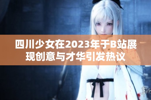 四川少女在2023年于B站展现创意与才华引发热议