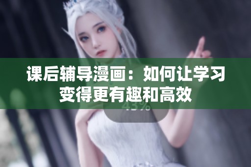 课后辅导漫画：如何让学习变得更有趣和高效