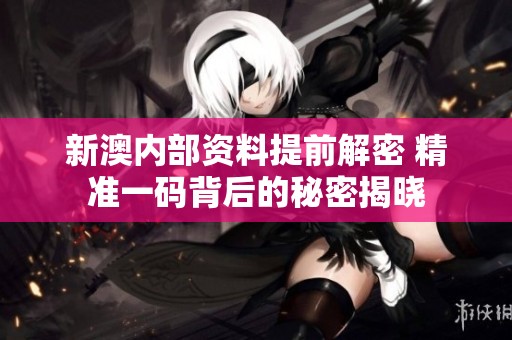 新澳内部资料提前解密 精准一码背后的秘密揭晓