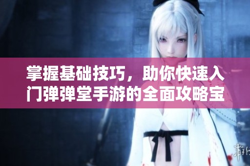 掌握基础技巧，助你快速入门弹弹堂手游的全面攻略宝典