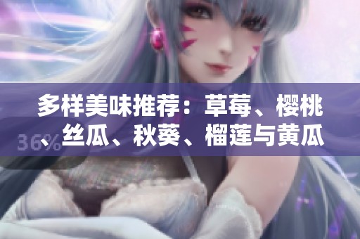 多样美味推荐：草莓、樱桃、丝瓜、秋葵、榴莲与黄瓜的精彩搭配大全