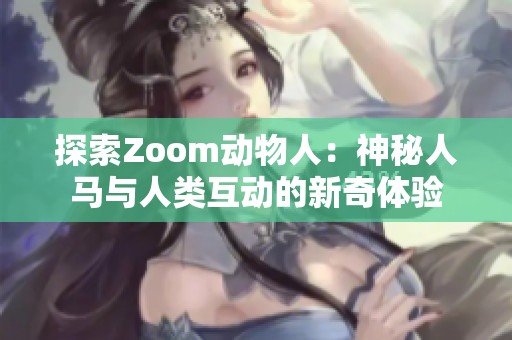 探索Zoom动物人：神秘人马与人类互动的新奇体验