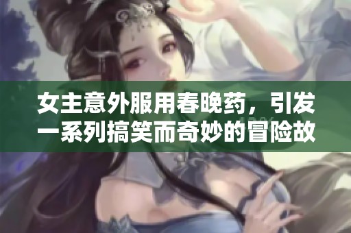 女主意外服用春晚药，引发一系列搞笑而奇妙的冒险故事