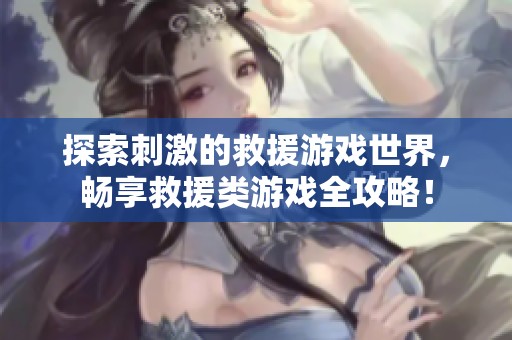 探索刺激的救援游戏世界，畅享救援类游戏全攻略！