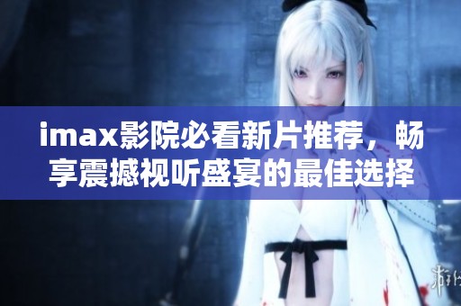 imax影院必看新片推荐，畅享震撼视听盛宴的最佳选择