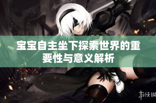 宝宝自主坐下探索世界的重要性与意义解析