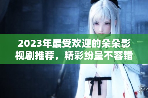 2023年最受欢迎的朵朵影视剧推荐，精彩纷呈不容错过