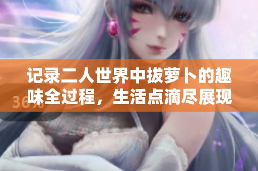 记录二人世界中拔萝卜的趣味全过程，生活点滴尽展现