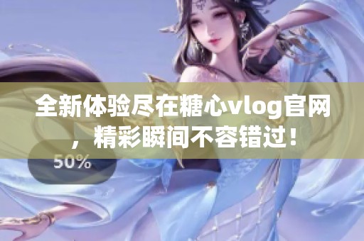 全新体验尽在糖心vlog官网，精彩瞬间不容错过！