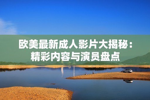 欧美最新成人影片大揭秘：精彩内容与演员盘点