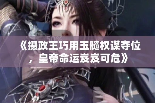 《摄政王巧用玉髓权谋夺位，皇帝命运岌岌可危》