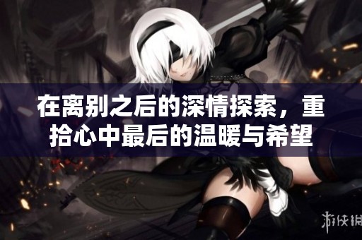 在离别之后的深情探索，重拾心中最后的温暖与希望