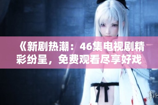 《新剧热潮：46集电视剧精彩纷呈，免费观看尽享好戏》