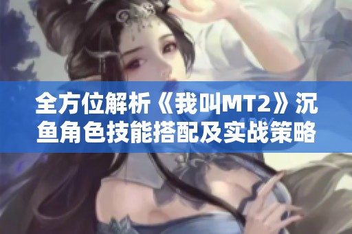 全方位解析《我叫MT2》沉鱼角色技能搭配及实战策略指南
