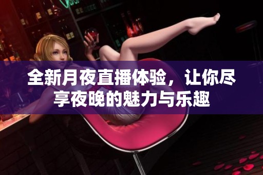 全新月夜直播体验，让你尽享夜晚的魅力与乐趣