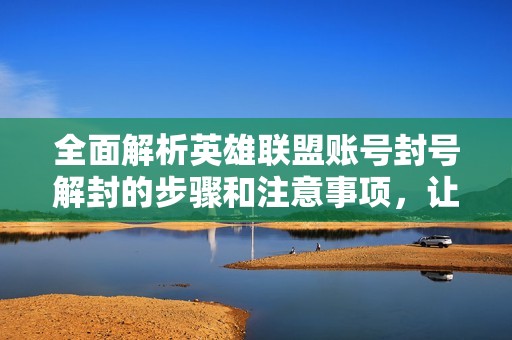 全面解析英雄联盟账号封号解封的步骤和注意事项，让你轻松解除账号限制
