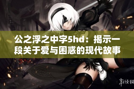 公之浮之中字5hd：揭示一段关于爱与困惑的现代故事