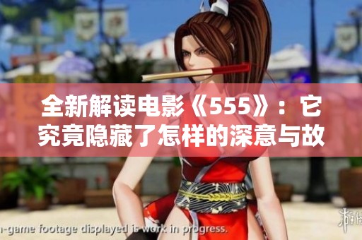 全新解读电影《555》：它究竟隐藏了怎样的深意与故事？
