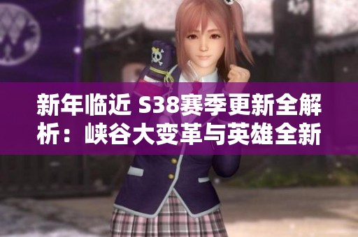 新年临近 S38赛季更新全解析：峡谷大变革与英雄全新塑造