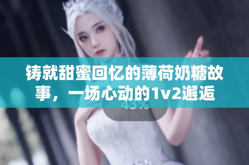 铸就甜蜜回忆的薄荷奶糖故事，一场心动的1v2邂逅