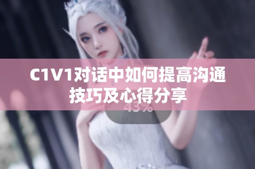 C1V1对话中如何提高沟通技巧及心得分享
