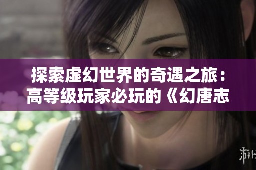 探索虚幻世界的奇遇之旅：高等级玩家必玩的《幻唐志逍遥外传》