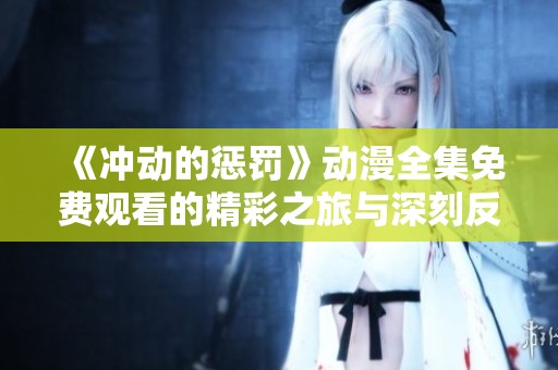 《冲动的惩罚》动漫全集免费观看的精彩之旅与深刻反思