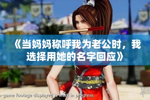 《当妈妈称呼我为老公时，我选择用她的名字回应》