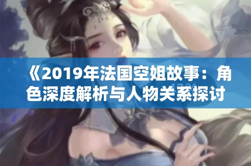 《2019年法国空姐故事：角色深度解析与人物关系探讨》