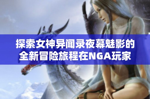 探索女神异闻录夜幕魅影的全新冒险旅程在NGA玩家社区畅聊