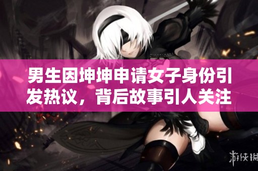 男生因坤坤申请女子身份引发热议，背后故事引人关注