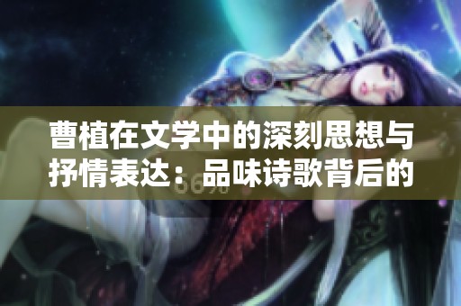 曹植在文学中的深刻思想与抒情表达：品味诗歌背后的意义与情感