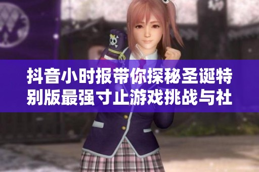 抖音小时报带你探秘圣诞特别版最强寸止游戏挑战与社会万象