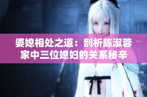 婆媳相处之道：剖析陈淑蓉家中三位媳妇的关系秘辛
