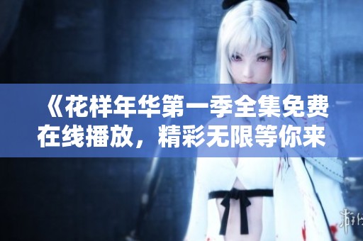 《花样年华第一季全集免费在线播放，精彩无限等你来观看》