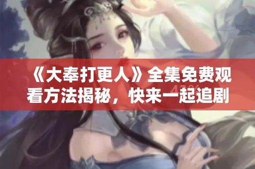《大奉打更人》全集免费观看方法揭秘，快来一起追剧吧！
