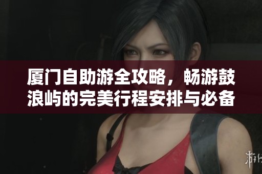 厦门自助游全攻略，畅游鼓浪屿的完美行程安排与必备小贴士
