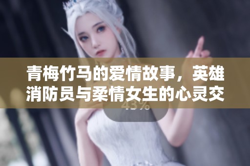 青梅竹马的爱情故事，英雄消防员与柔情女生的心灵交汇