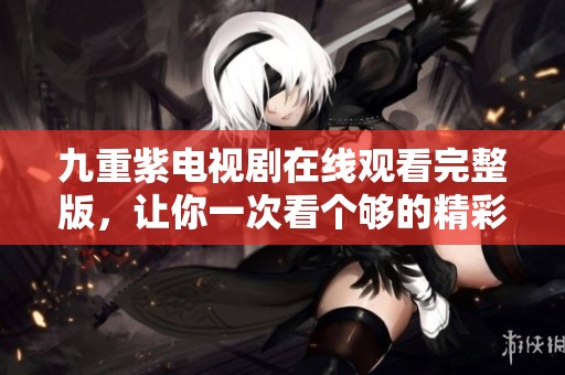 九重紫电视剧在线观看完整版，让你一次看个够的精彩内容