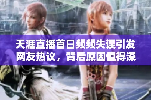 天涯直播首日频频失误引发网友热议，背后原因值得深思