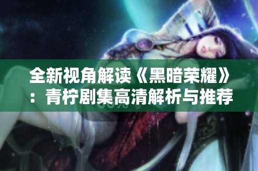 全新视角解读《黑暗荣耀》：青柠剧集高清解析与推荐