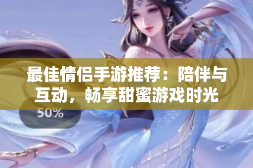 最佳情侣手游推荐：陪伴与互动，畅享甜蜜游戏时光