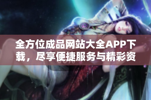 全方位成品网站大全APP下载，尽享便捷服务与精彩资源
