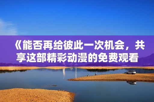 《能否再给彼此一次机会，共享这部精彩动漫的免费观看》