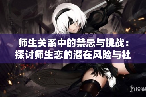 师生关系中的禁忌与挑战：探讨师生恋的潜在风险与社会影响