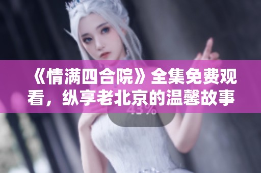 《情满四合院》全集免费观看，纵享老北京的温馨故事