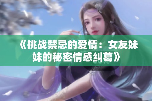 《挑战禁忌的爱情：女友妹妹的秘密情感纠葛》