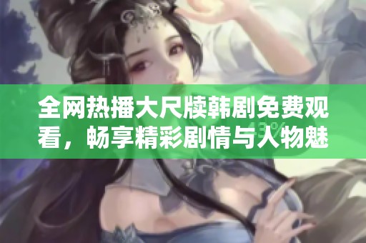 全网热播大尺牍韩剧免费观看，畅享精彩剧情与人物魅力