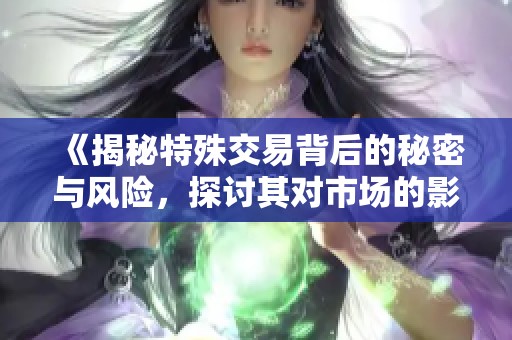 《揭秘特殊交易背后的秘密与风险，探讨其对市场的影响》
