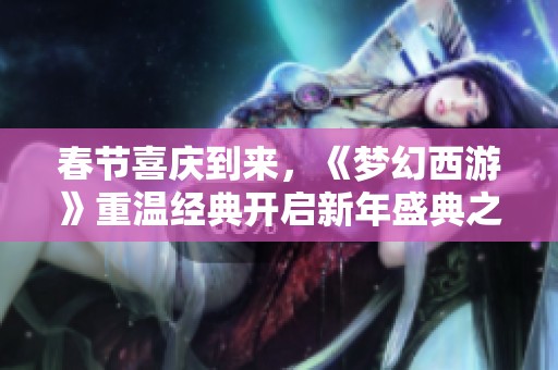 春节喜庆到来，《梦幻西游》重温经典开启新年盛典之旅